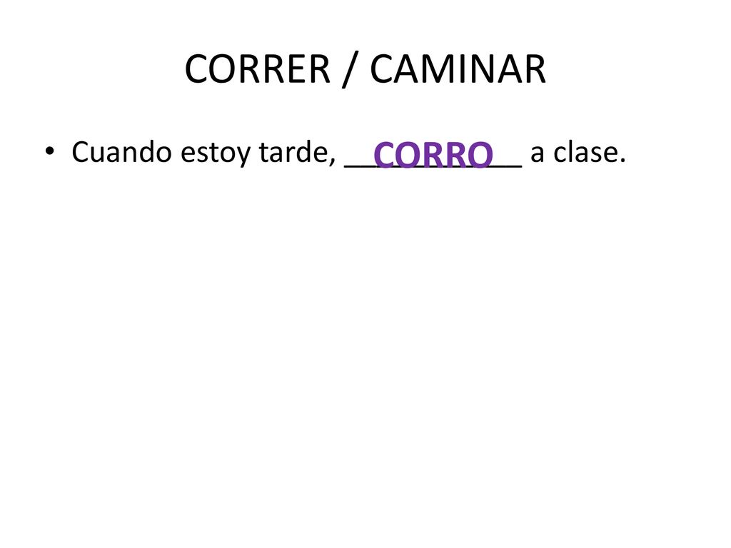 CORRER / CAMINAR Cuando estoy tarde, ___________ a clase. CORRO