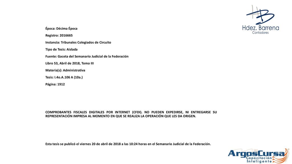 Época: Décima Época Registro: Instancia: Tribunales Colegiados de Circuito Tipo de Tesis: Aislada Fuente: Gaceta del Semanario Judicial de la Federación Libro 53, Abril de 2018, Tomo III Materia(s): Administrativa Tesis: I.4o.A.106 A (10a.) Página: 1912 COMPROBANTES FISCALES DIGITALES POR INTERNET (CFDI).