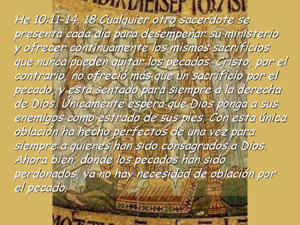 He 10:11-14, 18 Cualquier otro sacerdote se presenta cada día para desempeñar su ministerio y ofrecer continuamente los mismos sacrificios que nunca pueden quitar los pecados.