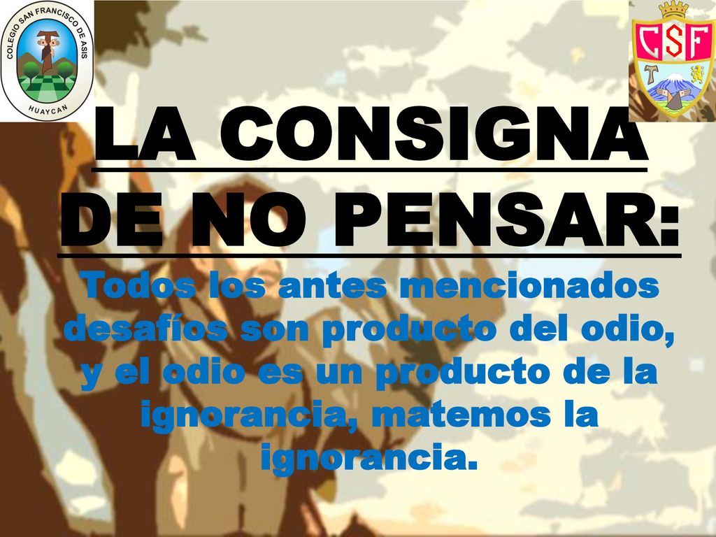 LA CONSIGNA DE NO PENSAR: Todos los antes mencionados desafíos son producto del odio, y el odio es un producto de la ignorancia, matemos la ignorancia.
