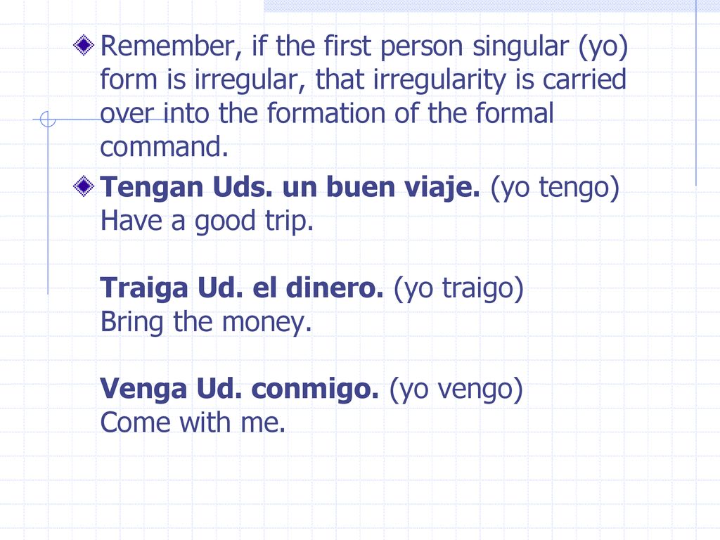 Remember, if the first person singular (yo) form is irregular, that irregularity is carried over into the formation of the formal command.