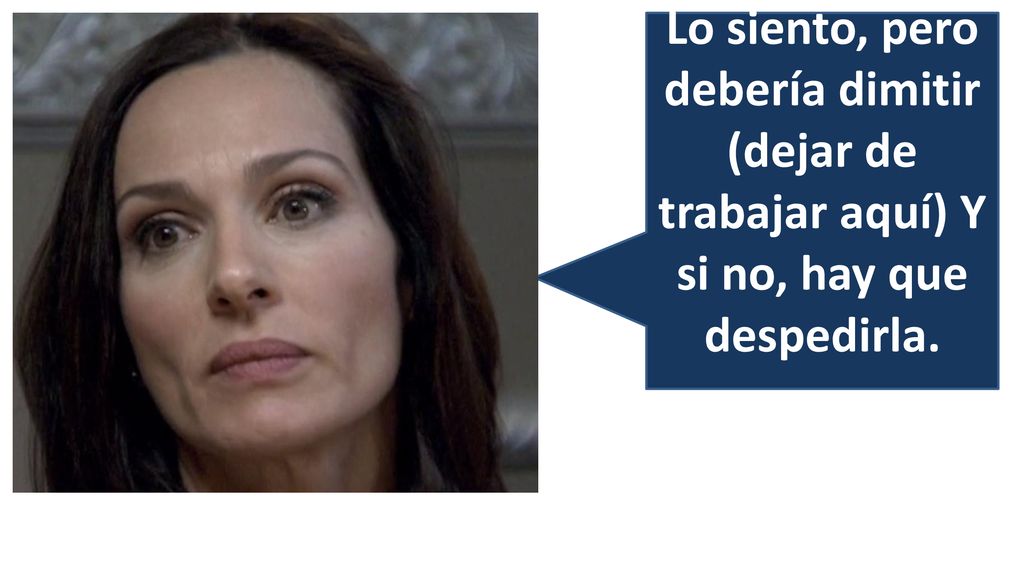 Lo siento, pero debería dimitir (dejar de trabajar aquí) Y si no, hay que despedirla.