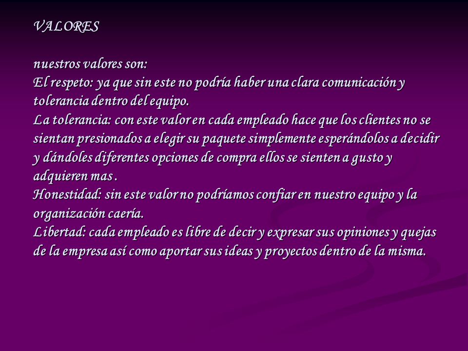 VALORES nuestros valores son: El respeto: ya que sin este no podría haber una clara comunicación y tolerancia dentro del equipo.