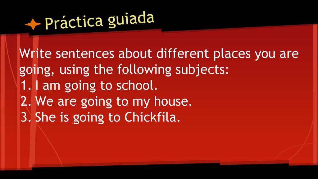 Práctica guiada Write sentences about different places you are going, using the following subjects: