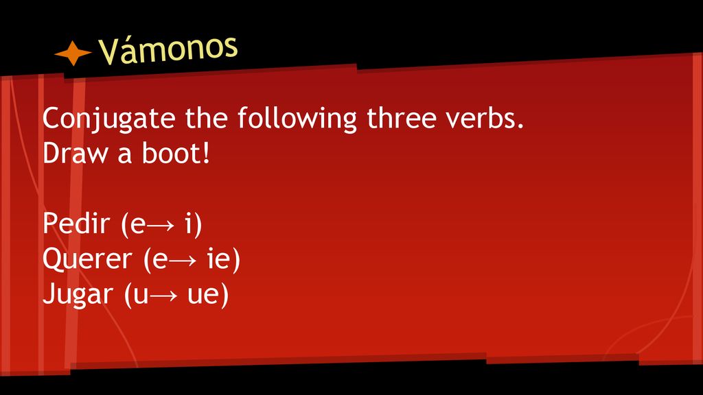 Vámonos Conjugate the following three verbs. Draw a boot! Pedir (e→ i)