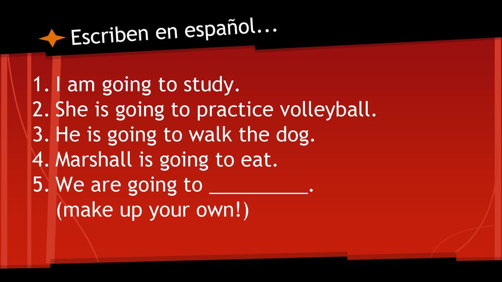 Escriben en español... I am going to study. She is going to practice volleyball. He is going to walk the dog.