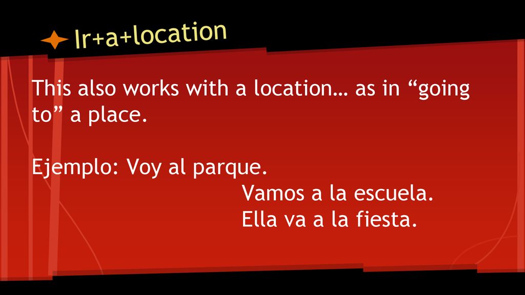 Ir+a+location This also works with a location… as in going to a place. Ejemplo: Voy al parque. Vamos a la escuela.