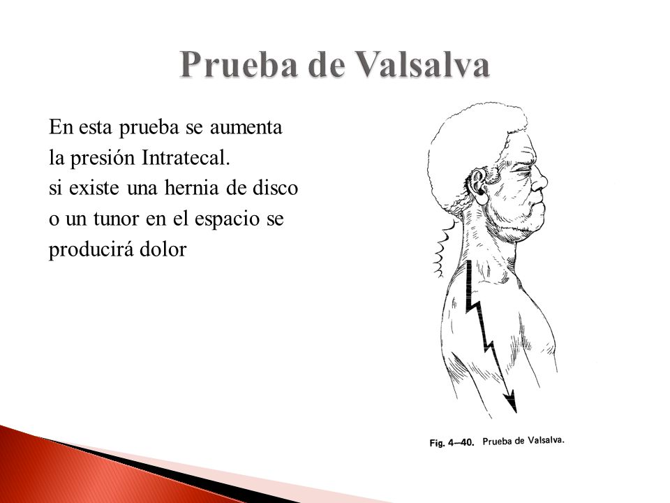 Prueba de Valsalva En esta prueba se aumenta la presión Intratecal. si existe una hernia de disco o un tunor en el espacio se producirá dolor
