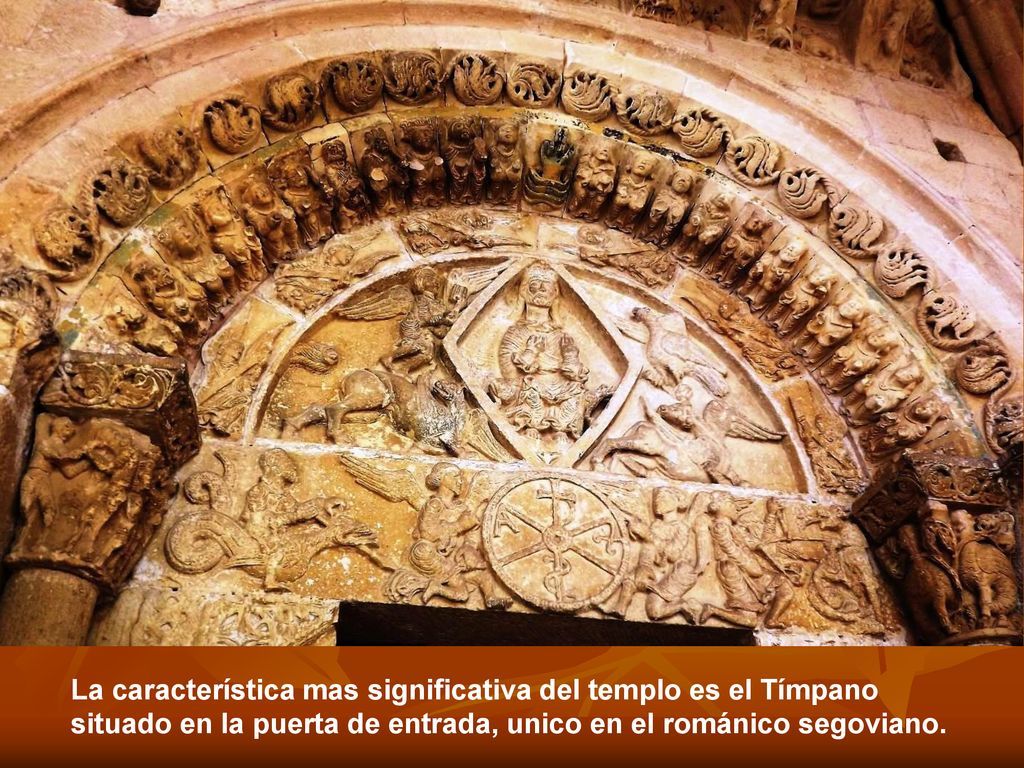 La característica mas significativa del templo es el Tímpano situado en la puerta de entrada, unico en el románico segoviano.