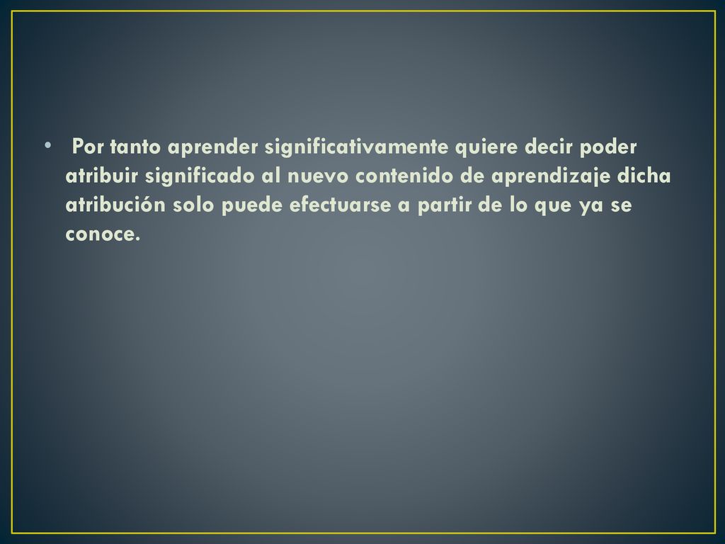 Por tanto aprender significativamente quiere decir poder atribuir significado al nuevo contenido de aprendizaje dicha atribución solo puede efectuarse a partir de lo que ya se conoce.
