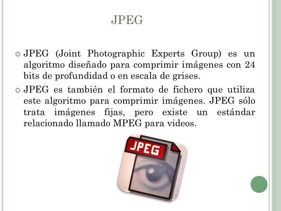 JPEG JPEG (Joint Photographic Experts Group) es un algoritmo diseñado para comprimir imágenes con 24 bits de profundidad o en escala de grises.