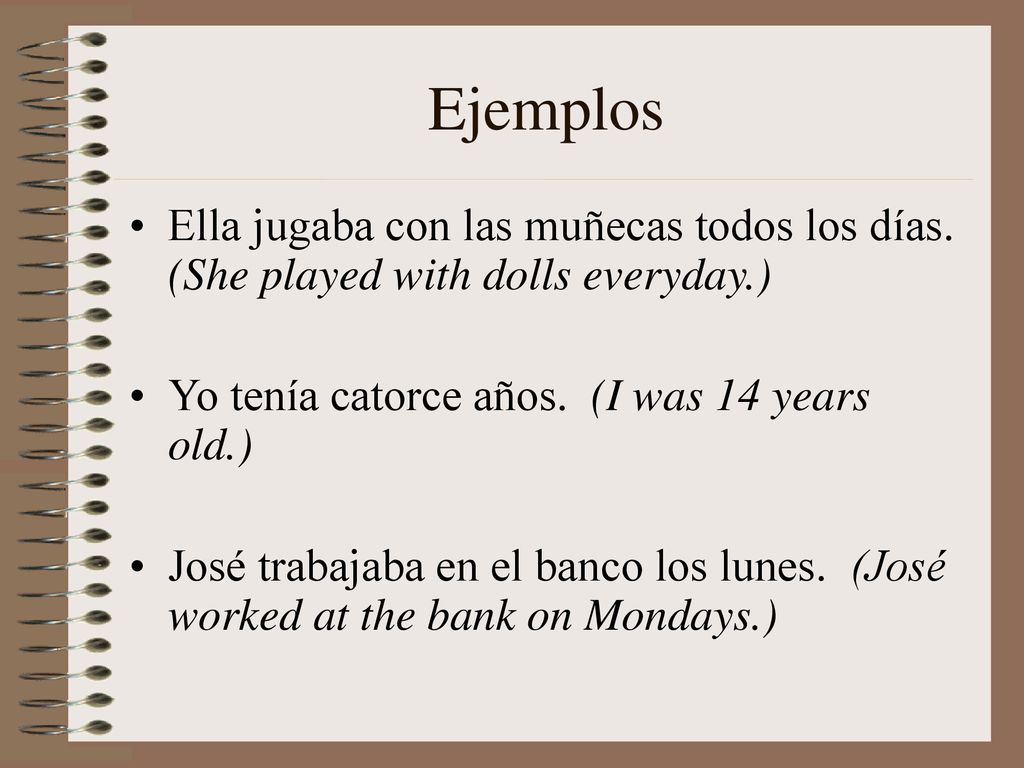 Ejemplos Ella jugaba con las muñecas todos los días. (She played with dolls everyday.) Yo tenía catorce años. (I was 14 years old.)