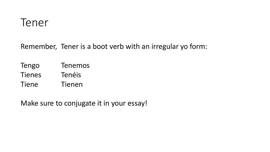 Tener Remember, Tener is a boot verb with an irregular yo form: Tengo Tenemos Tienes Tenéis Tiene Tienen Make sure to conjugate it in your essay.