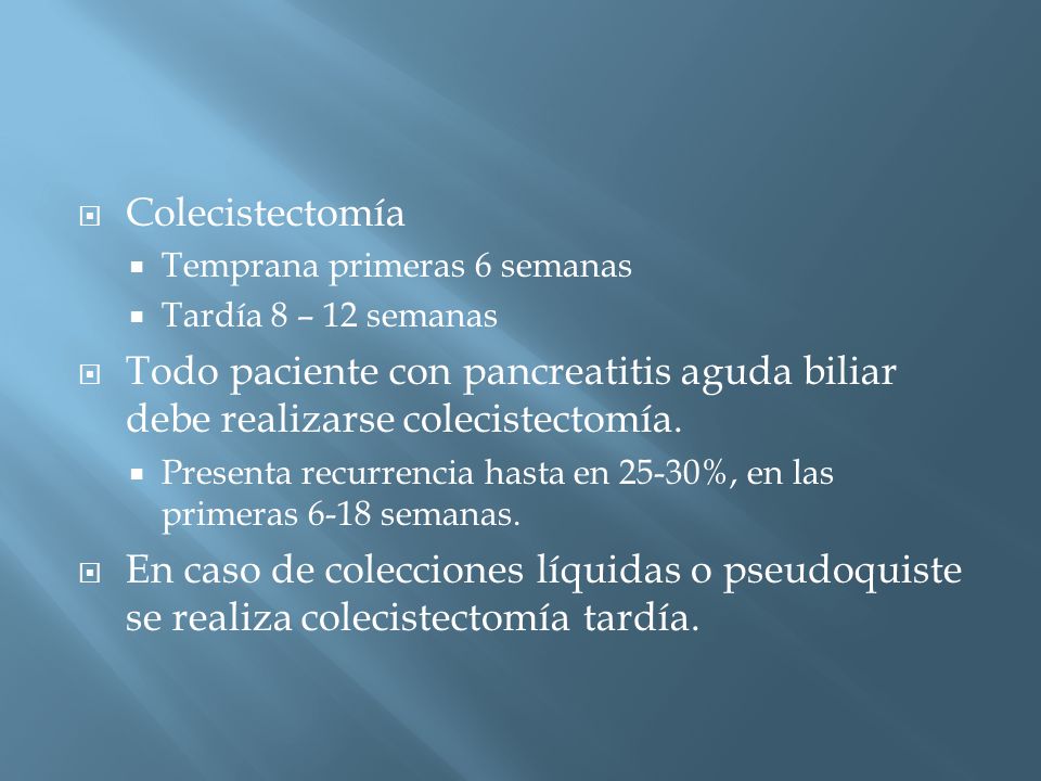 Colecistectomía Temprana primeras 6 semanas. Tardía 8 – 12 semanas. Todo paciente con pancreatitis aguda biliar debe realizarse colecistectomía.