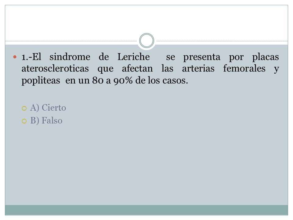 1.-El sindrome de Leriche se presenta por placas ateroscleroticas que afectan las arterias femorales y popliteas en un 80 a 90% de los casos.