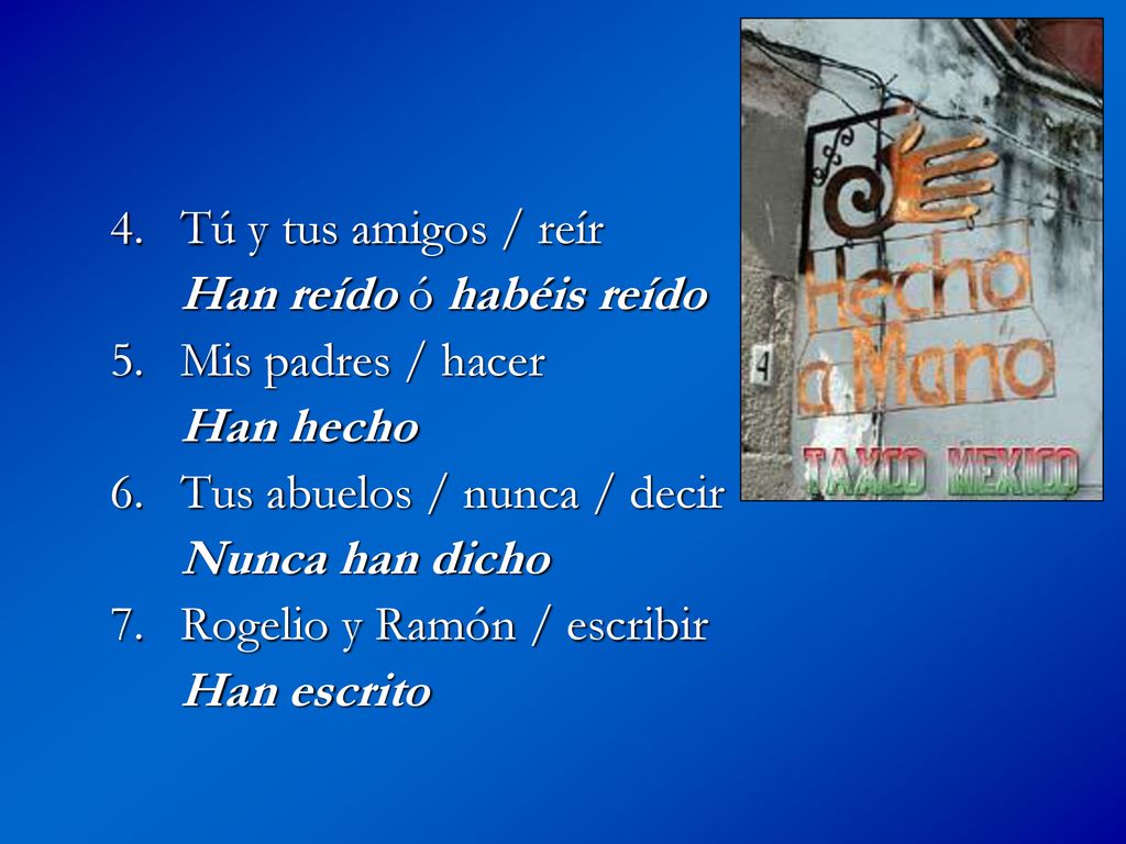 4. Tú y tus amigos / reír Han reído ó habéis reído. 5. Mis padres / hacer. Han hecho. 6. Tus abuelos / nunca / decir.