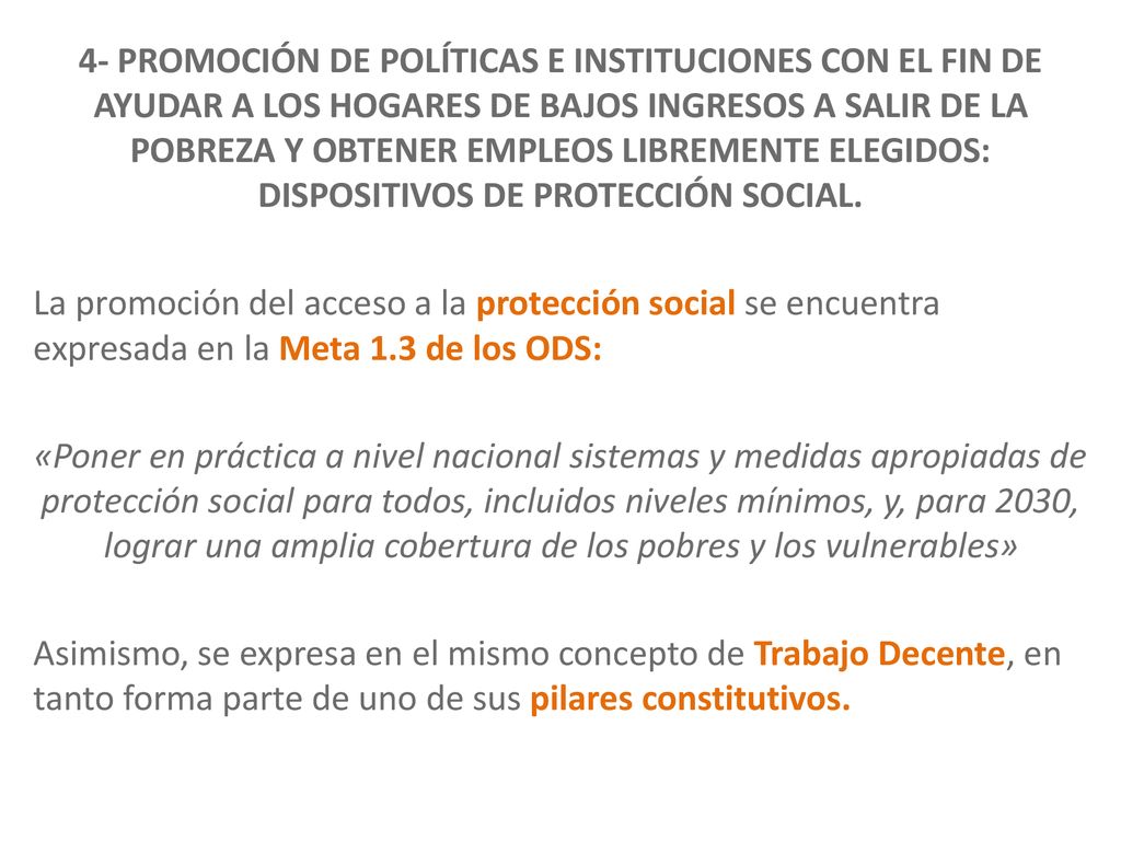 4- PROMOCIÓN DE POLÍTICAS E INSTITUCIONES CON EL FIN DE AYUDAR A LOS HOGARES DE BAJOS INGRESOS A SALIR DE LA POBREZA Y OBTENER EMPLEOS LIBREMENTE ELEGIDOS: DISPOSITIVOS DE PROTECCIÓN SOCIAL.