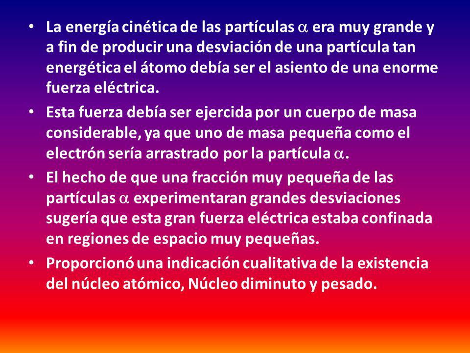 La energía cinética de las partículas  era muy grande y a fin de producir una desviación de una partícula tan energética el átomo debía ser el asiento de una enorme fuerza eléctrica.