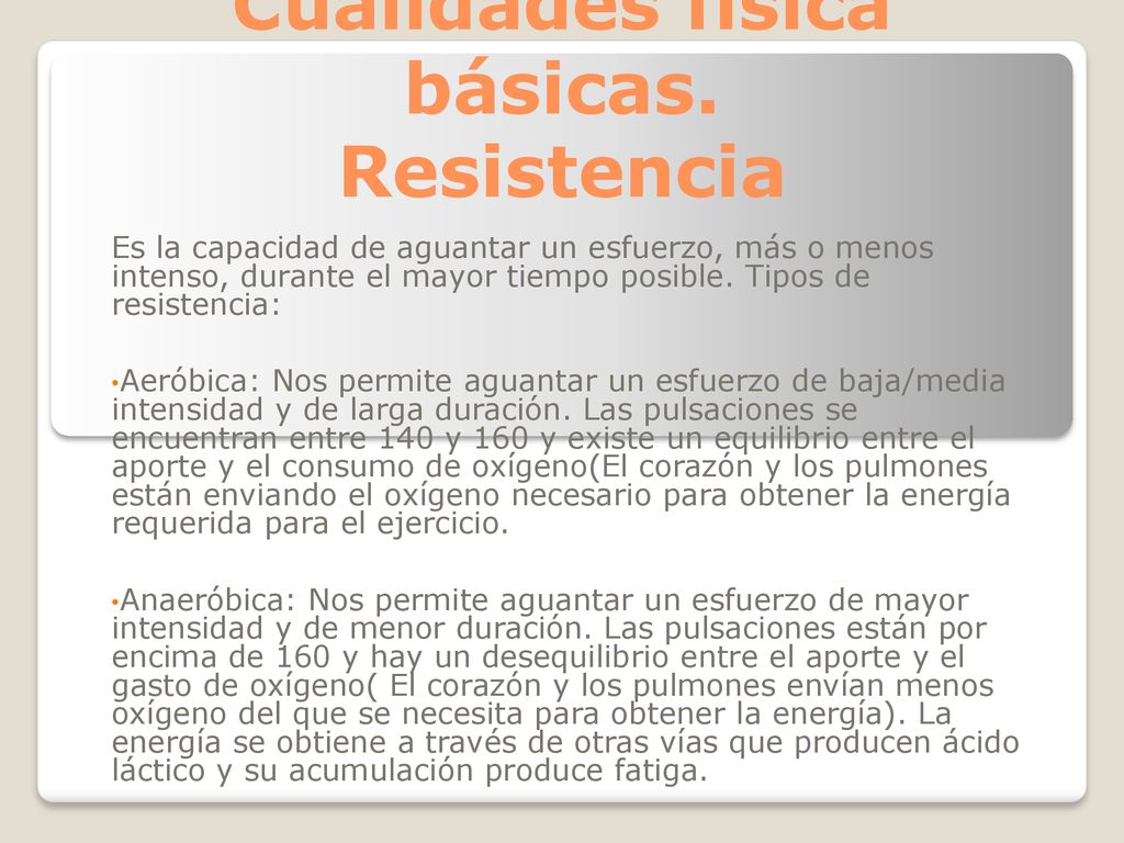 Resistencia Es la capacidad de aguantar un esfuerzo, más o menos intenso, durante el mayor tiempo posible. Tipos de resistencia: