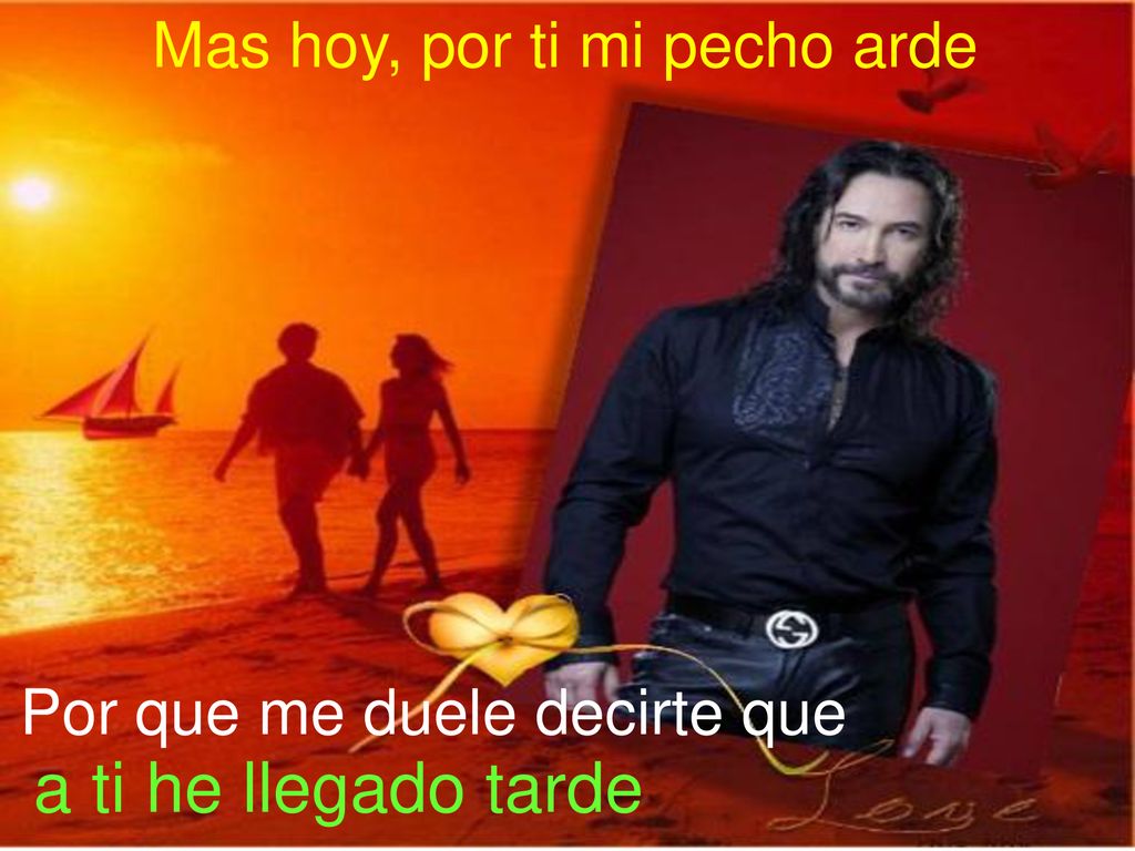 a ti he llegado tarde Mas hoy, por ti mi pecho arde