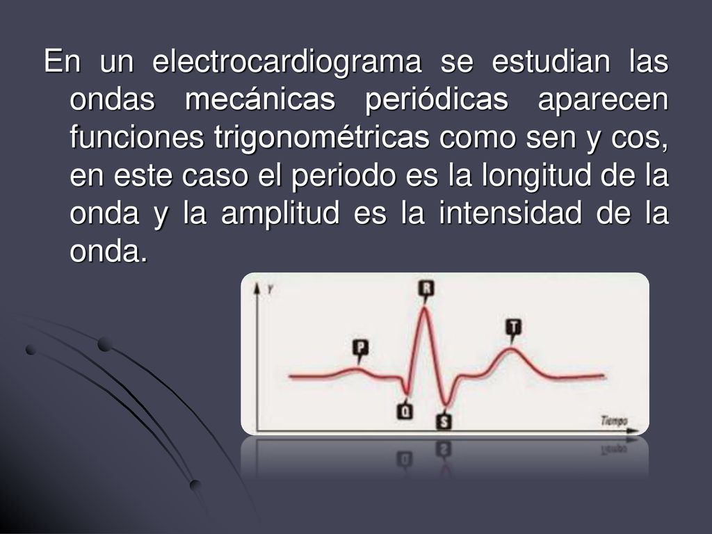 En un electrocardiograma se estudian las ondas mecánicas periódicas aparecen funciones trigonométricas como sen y cos, en este caso el periodo es la longitud de la onda y la amplitud es la intensidad de la onda.