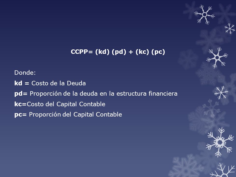 CCPP= (kd) (pd) + (kc) (pc) Donde: kd = Costo de la Deuda pd= Proporción de la deuda en la estructura financiera kc=Costo del Capital Contable pc= Proporción del Capital Contable