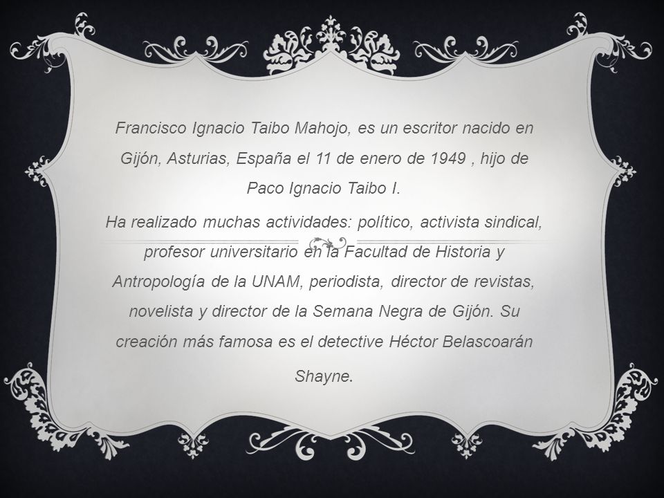 Francisco Ignacio Taibo Mahojo, es un escritor nacido en Gijón, Asturias, España el 11 de enero de 1949 , hijo de Paco Ignacio Taibo I.