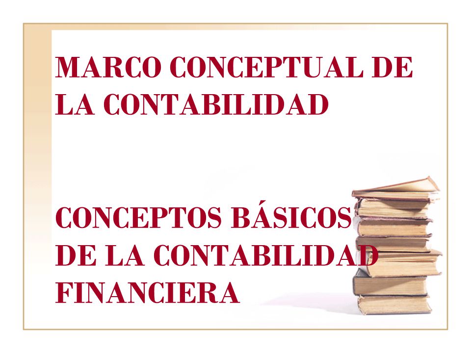 MARCO CONCEPTUAL DE LA CONTABILIDAD CONCEPTOS BÁSICOS DE LA CONTABILIDAD FINANCIERA