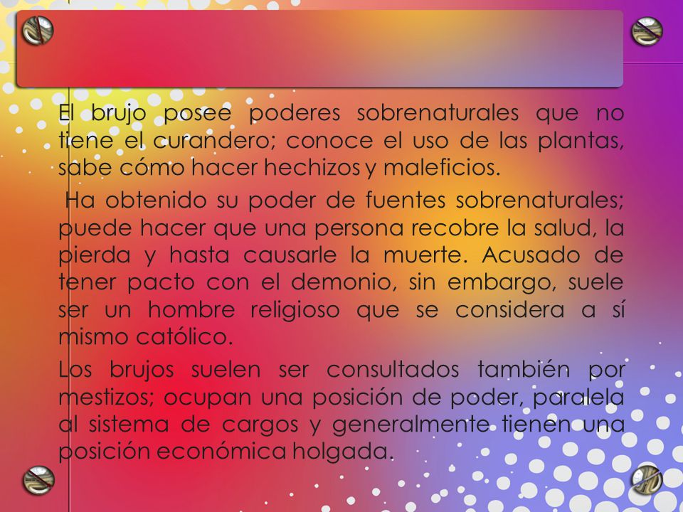 El brujo posee poderes sobrenaturales que no tiene el curandero; conoce el uso de las plantas, sabe cómo hacer hechizos y maleficios.