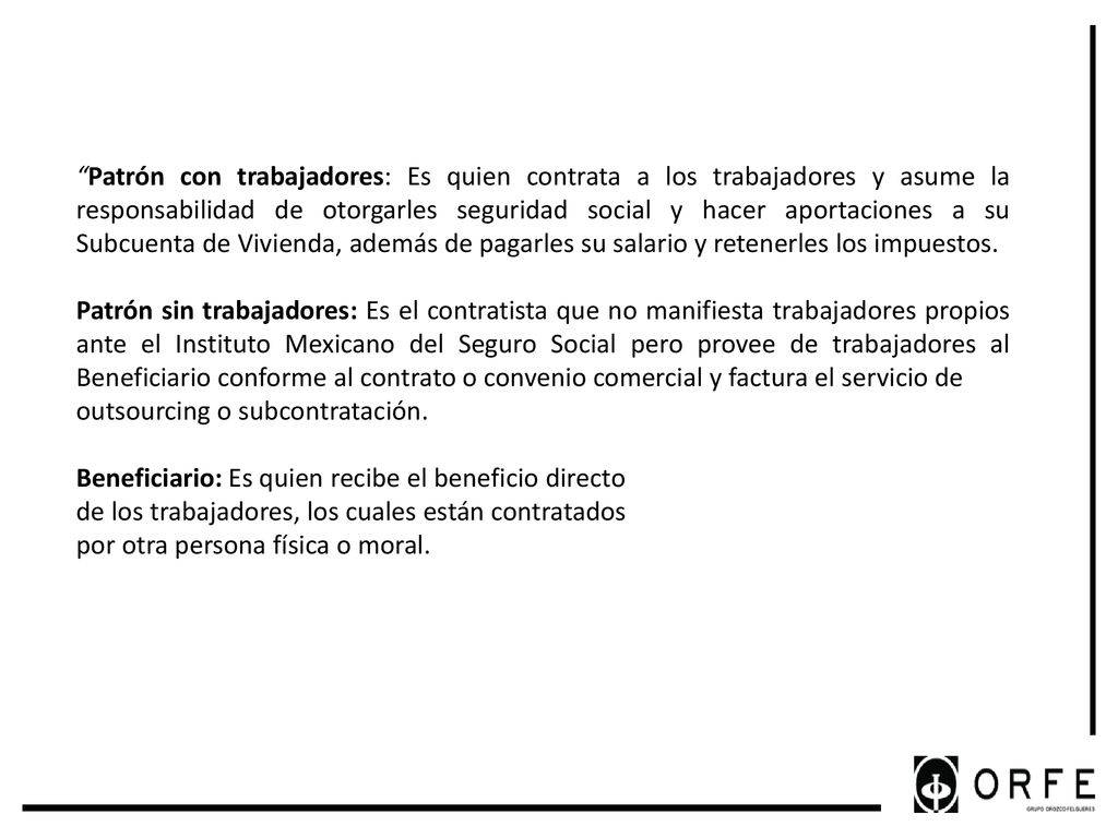 Patrón con trabajadores: Es quien contrata a los trabajadores y asume la responsabilidad de otorgarles seguridad social y hacer aportaciones a su Subcuenta de Vivienda, además de pagarles su salario y retenerles los impuestos.