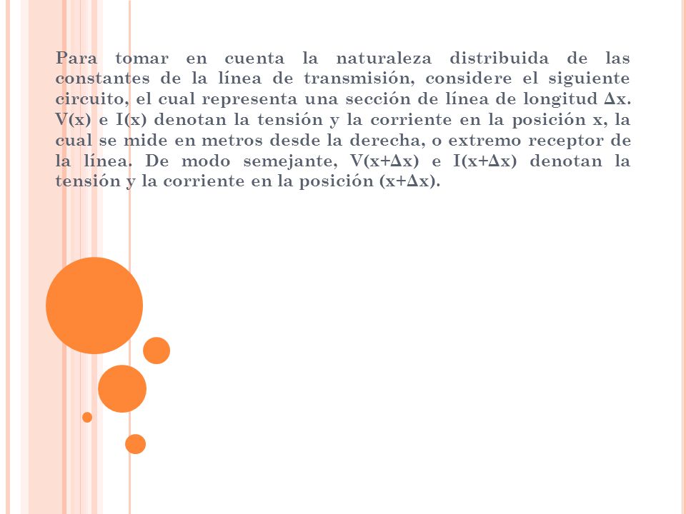 Para tomar en cuenta la naturaleza distribuida de las constantes de la línea de transmisión, considere el siguiente circuito, el cual representa una sección de línea de longitud Δx.