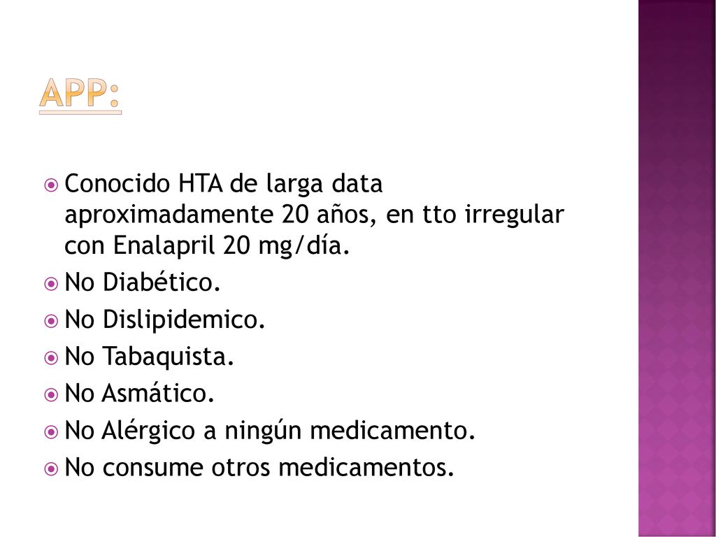 App: Conocido HTA de larga data aproximadamente 20 años, en tto irregular con Enalapril 20 mg/día.