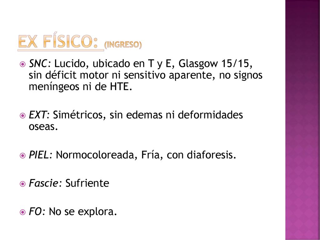 ex físico: (iNGRESo) SNC: Lucido, ubicado en T y E, Glasgow 15/15, sin déficit motor ni sensitivo aparente, no signos meníngeos ni de HTE.