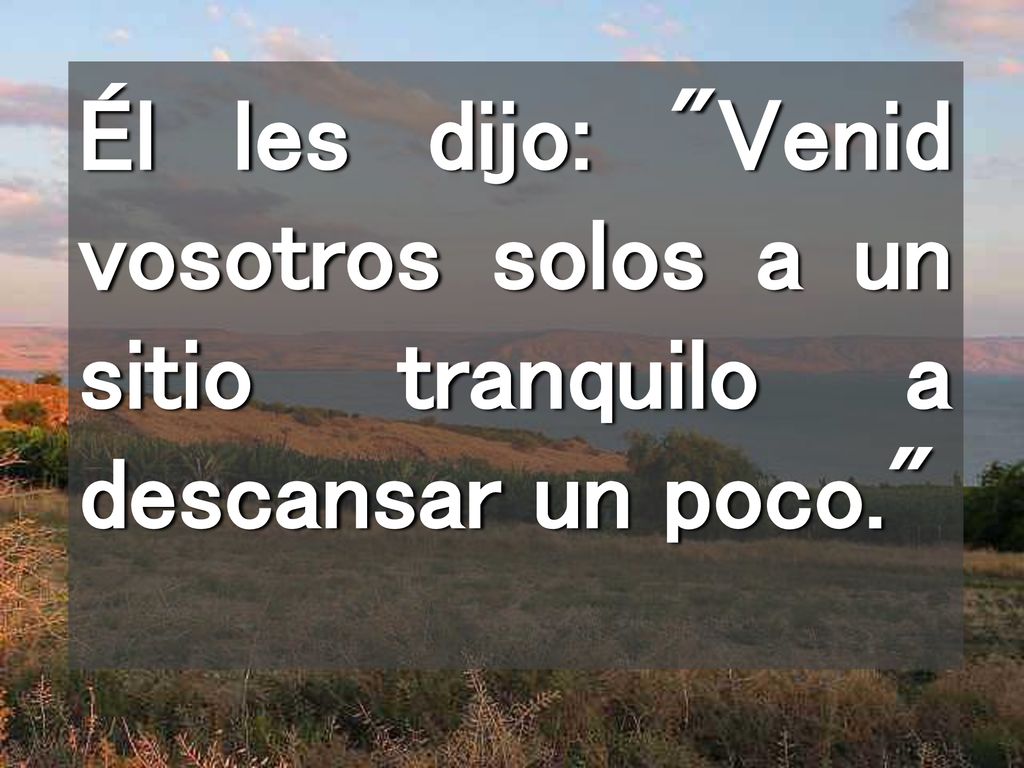 Él les dijo: Venid vosotros solos a un sitio tranquilo a descansar un poco.