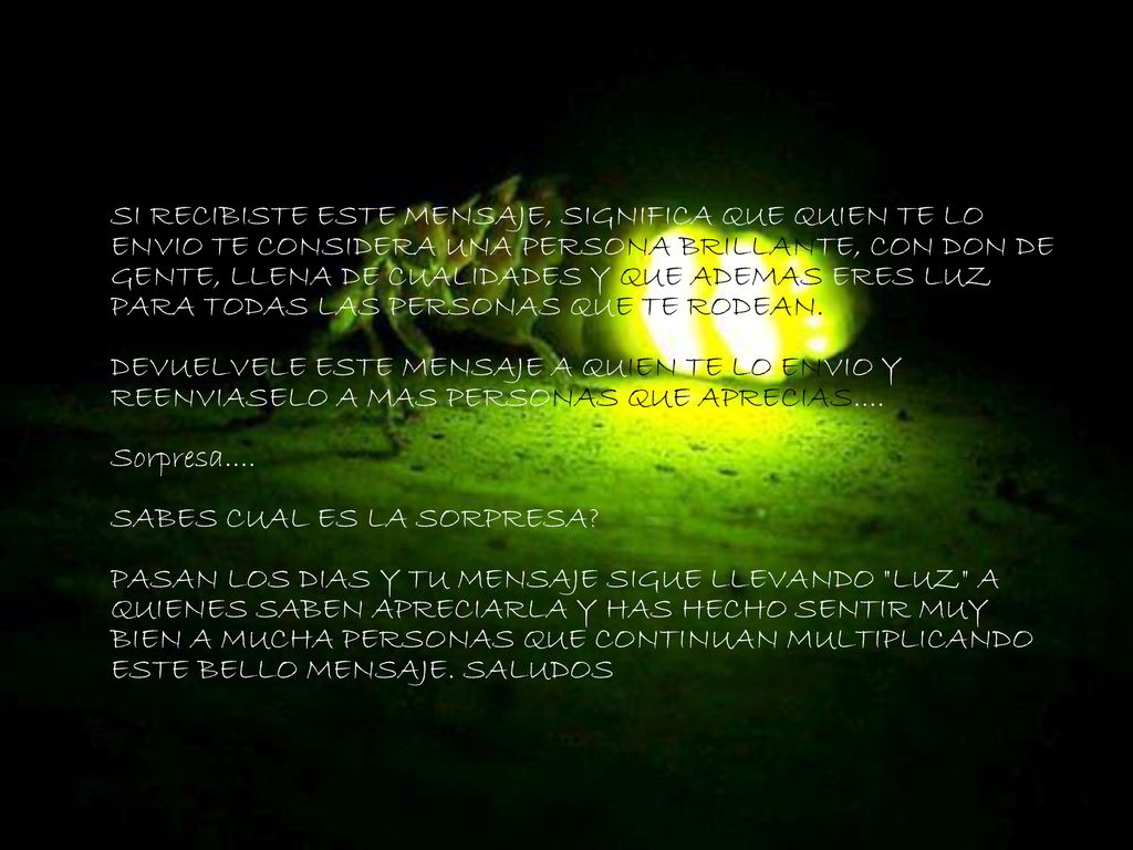 SI RECIBISTE ESTE MENSAJE, SIGNIFICA QUE QUIEN TE LO ENVIO TE CONSIDERA UNA PERSONA BRILLANTE, CON DON DE GENTE, LLENA DE CUALIDADES Y QUE ADEMAS ERES LUZ PARA TODAS LAS PERSONAS QUE TE RODEAN.