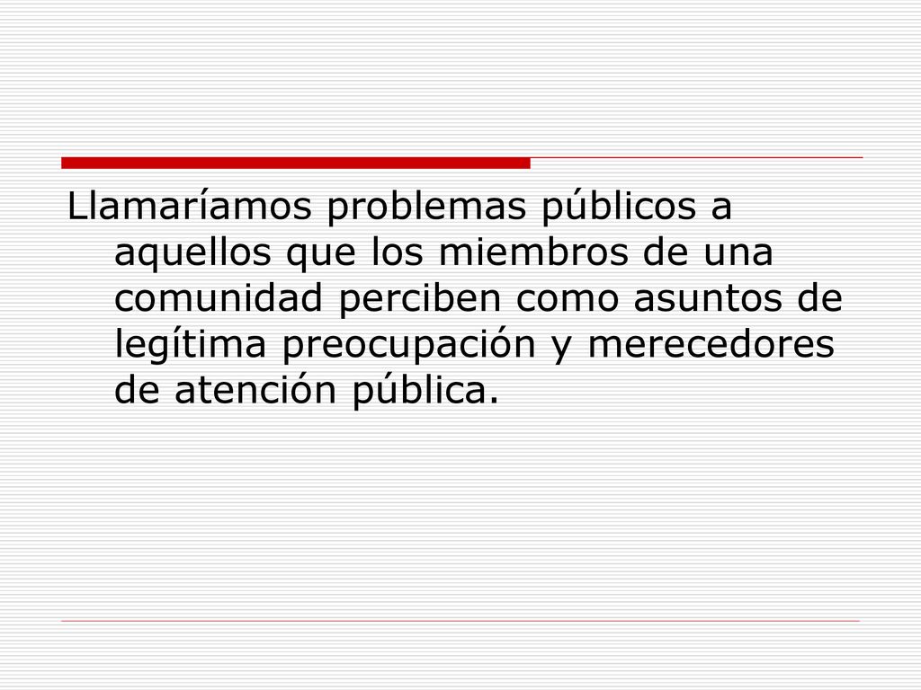 Llamaríamos problemas públicos a aquellos que los miembros de una comunidad perciben como asuntos de legítima preocupación y merecedores de atención pública.