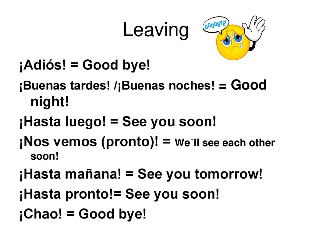 Leaving ¡Adiós! = Good bye! ¡Hasta luego! = See you soon!
