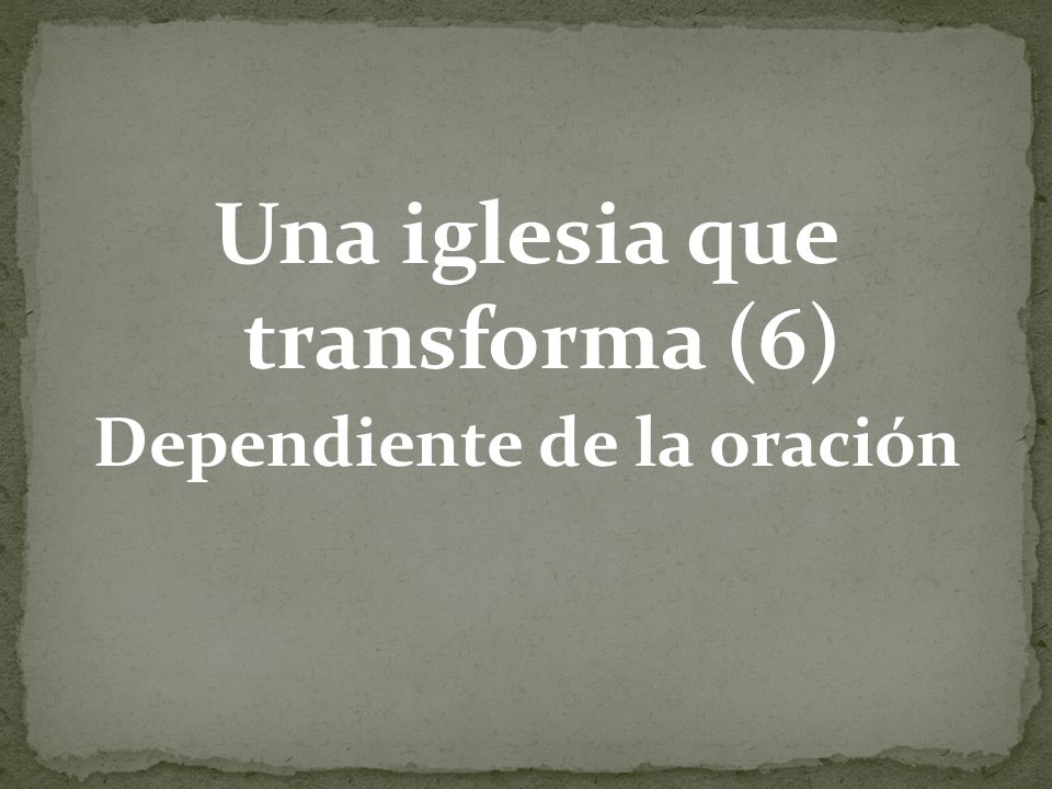 Una iglesia que transforma (6) Dependiente de la oración