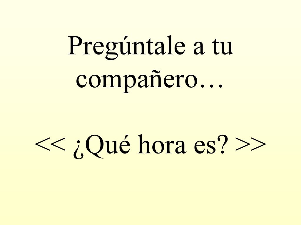 Pregúntale a tu compañero… << ¿Qué hora es >>