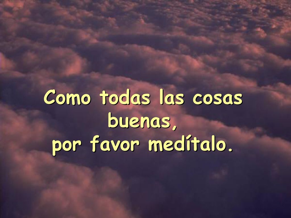 Como todas las cosas buenas, por favor medítalo.