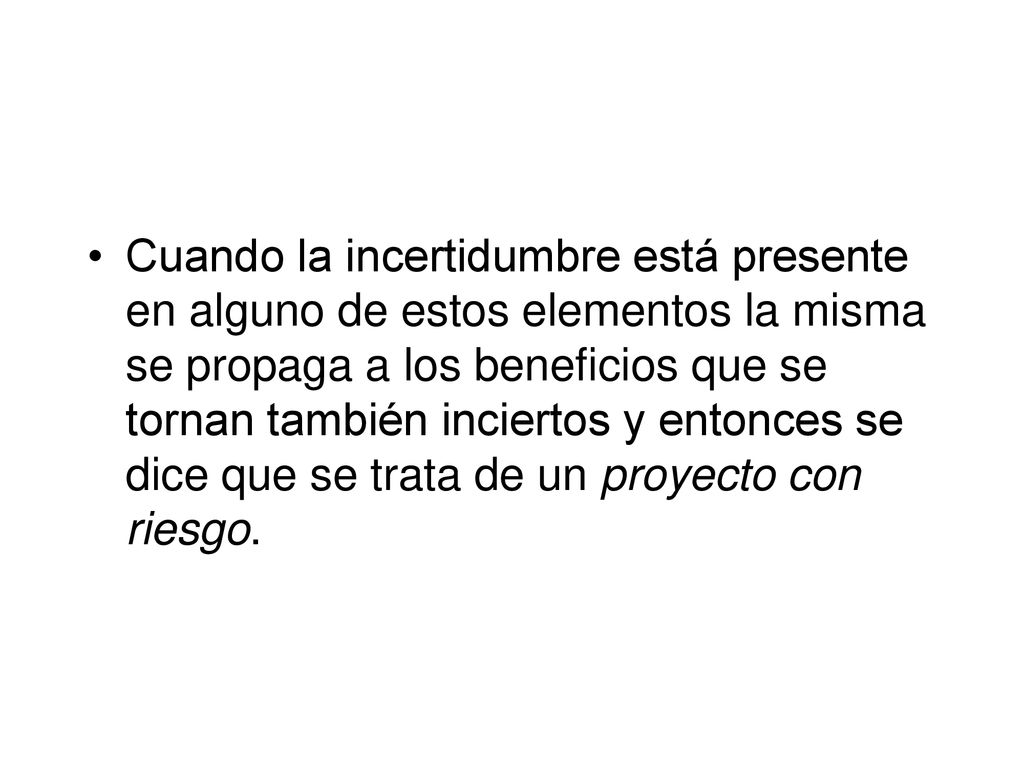 Cuando la incertidumbre está presente en alguno de estos elementos la misma se propaga a los beneficios que se tornan también inciertos y entonces se dice que se trata de un proyecto con riesgo.