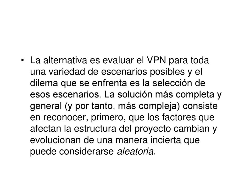 La alternativa es evaluar el VPN para toda una variedad de escenarios posibles y el dilema que se enfrenta es la selección de esos escenarios.