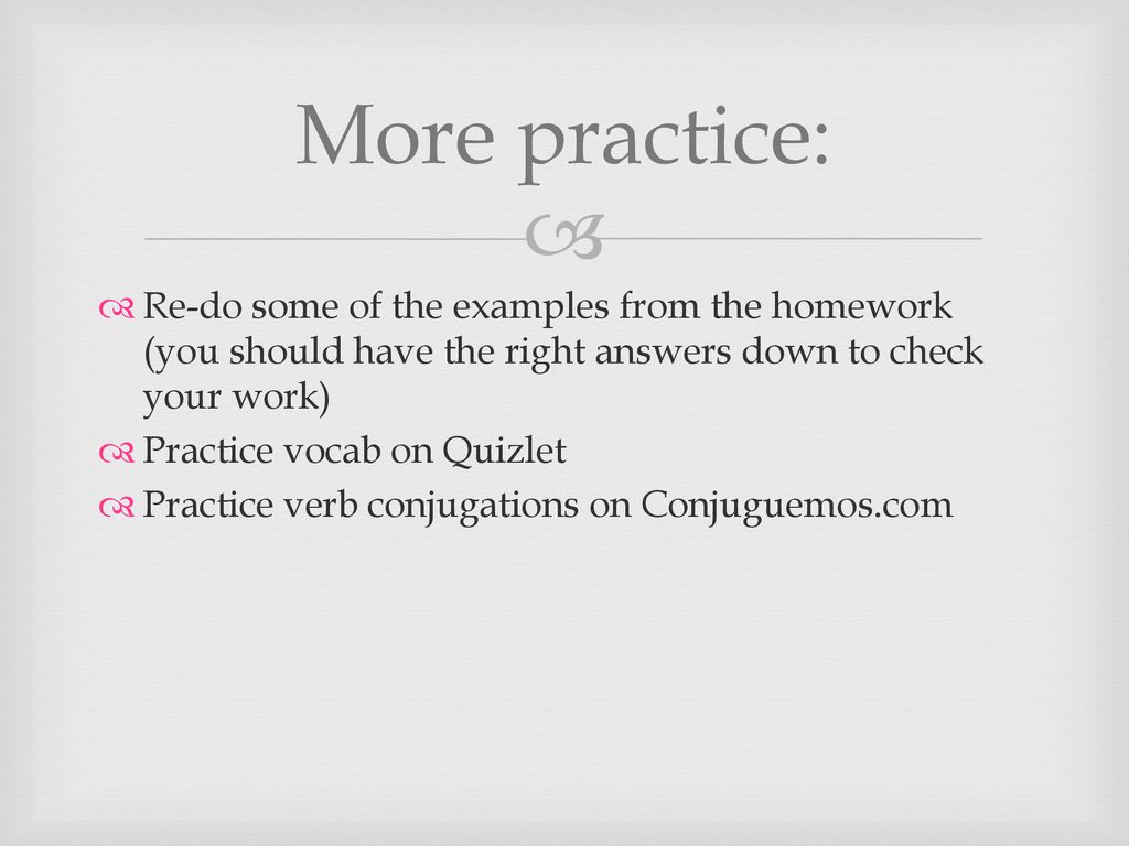 More practice: Re-do some of the examples from the homework (you should have the right answers down to check your work)