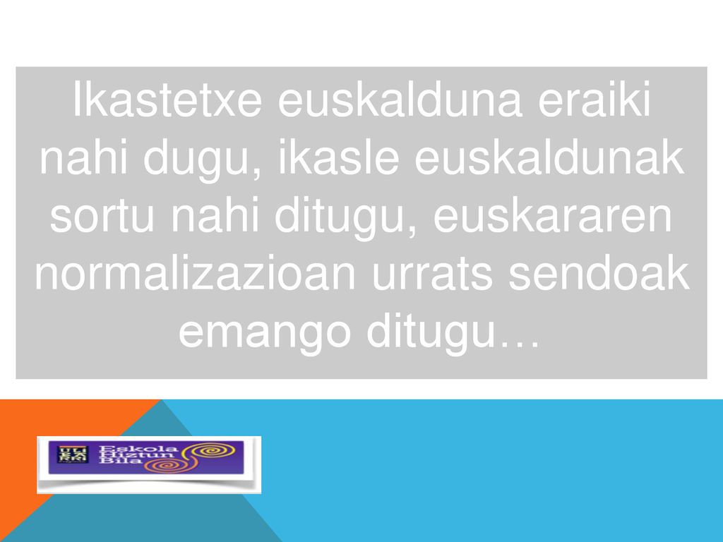 Ikastetxe euskalduna eraiki nahi dugu, ikasle euskaldunak sortu nahi ditugu, euskararen normalizazioan urrats sendoak emango ditugu…