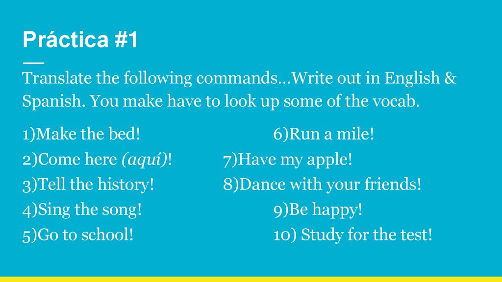 Práctica #1 Translate the following commands…Write out in English & Spanish. You make have to look up some of the vocab.