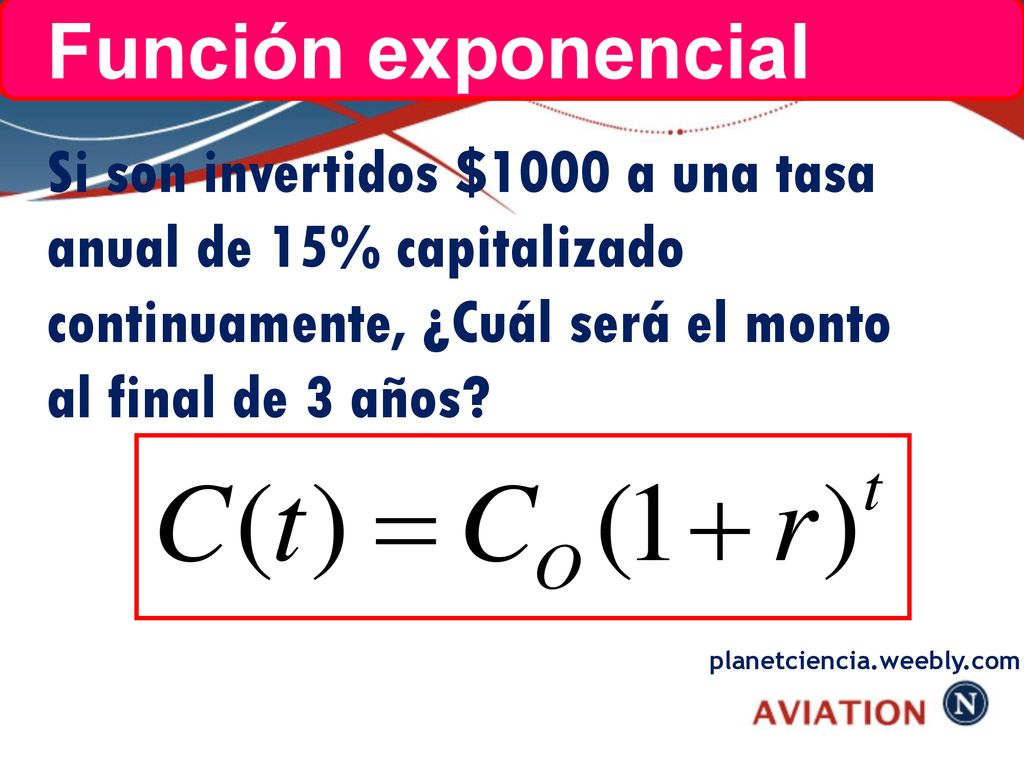 Función exponencial Si son invertidos $1000 a una tasa anual de 15% capitalizado continuamente, ¿Cuál será el monto al final de 3 años