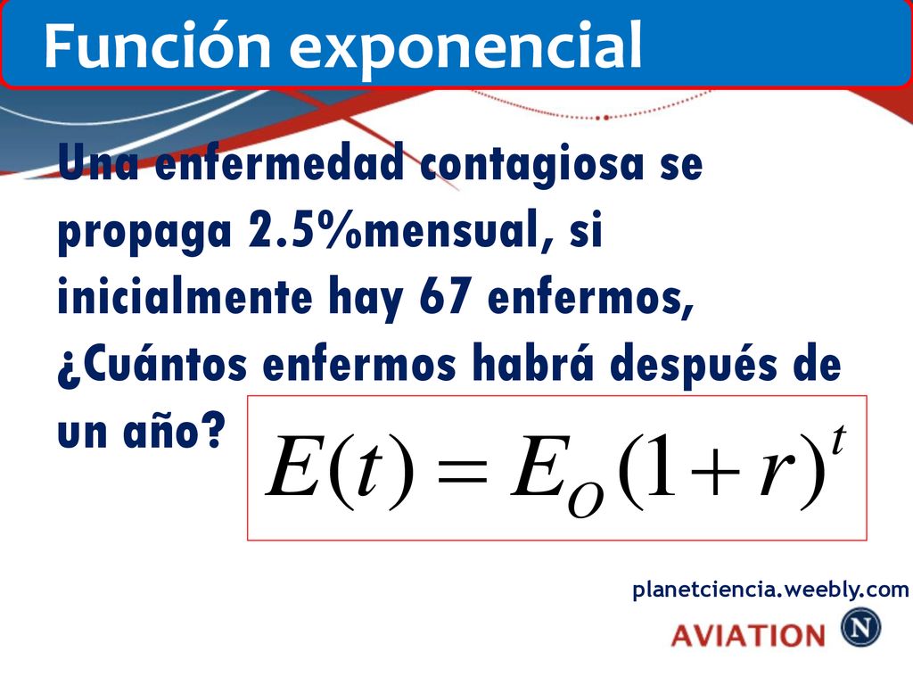 Función exponencial Una enfermedad contagiosa se propaga 2.5%mensual, si inicialmente hay 67 enfermos, ¿Cuántos enfermos habrá después de un año