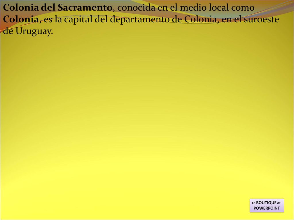 Colonia del Sacramento, conocida en el medio local como Colonia, es la capital del departamento de Colonia, en el suroeste de Uruguay.