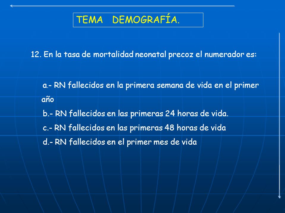 TEMA DEMOGRAFÍA. 12. En la tasa de mortalidad neonatal precoz el numerador es: a.- RN fallecidos en la primera semana de vida en el primer año.