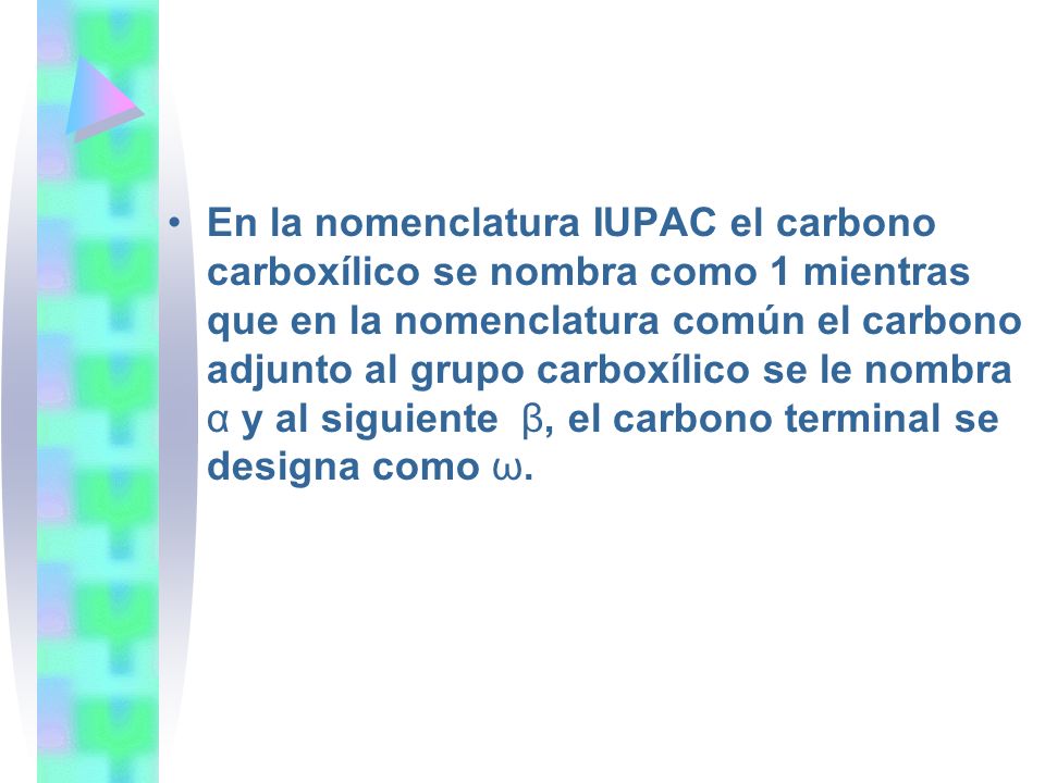 En la nomenclatura IUPAC el carbono carboxílico se nombra como 1 mientras que en la nomenclatura común el carbono adjunto al grupo carboxílico se le nombra α y al siguiente β, el carbono terminal se designa como ω.